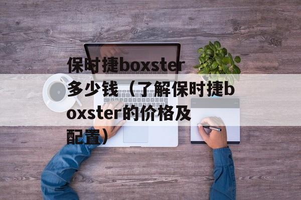 保时捷boxster多少钱（了解保时捷boxster的价格及配置）-第1张图片-居家生活