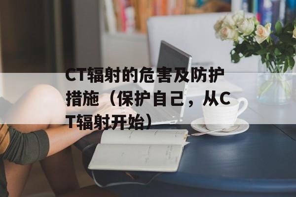 CT辐射的危害及防护措施（保护自己，从CT辐射开始）-第1张图片-居家生活
