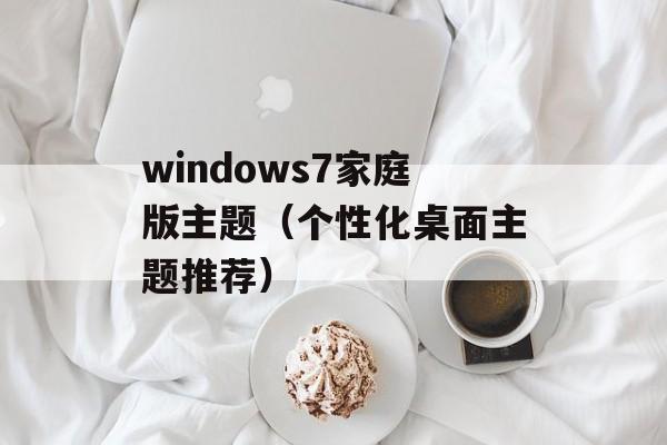 windows7家庭版主题（个性化桌面主题推荐）-第1张图片-居家生活