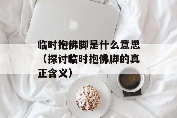 临时抱佛脚是什么意思（探讨临时抱佛脚的真正含义）-第1张图片-居家生活