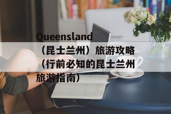 Queensland（昆士兰州）旅游攻略（行前必知的昆士兰州旅游指南）-第1张图片-居家生活