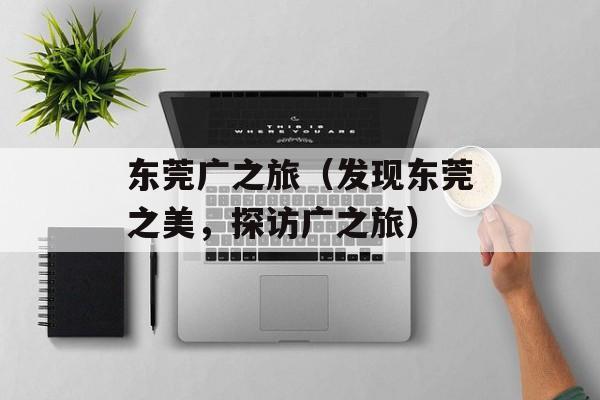 东莞广之旅（发现东莞之美，探访广之旅）-第1张图片-居家生活