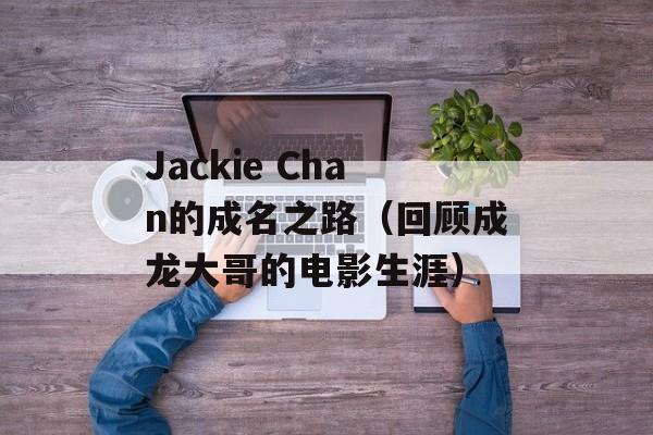 Jackie Chan的成名之路（回顾成龙大哥的电影生涯）-第1张图片-居家生活