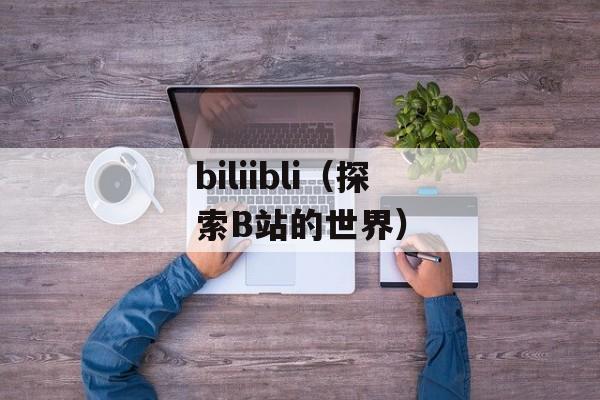 biliibli（探索B站的世界）-第1张图片-居家生活