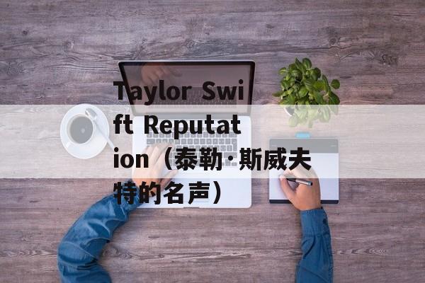 Taylor Swift Reputation（泰勒·斯威夫特的名声）-第1张图片-居家生活