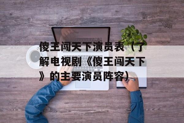 傻王闯天下演员表（了解电视剧《傻王闯天下》的主要演员阵容）-第1张图片-居家生活