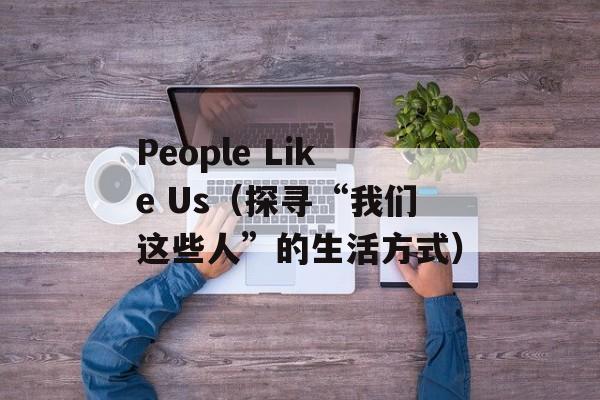 People Like Us（探寻“我们这些人”的生活方式）-第1张图片-居家生活