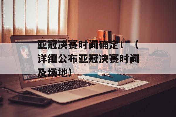 亚冠决赛时间确定！（详细公布亚冠决赛时间及场地）-第1张图片-居家生活