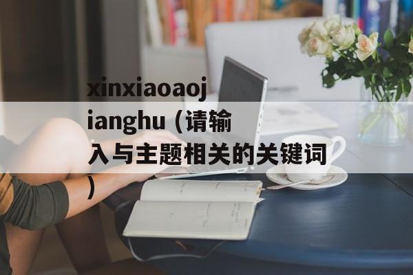 xinxiaoaojianghu (请输入与主题相关的关键词)-第1张图片-居家生活