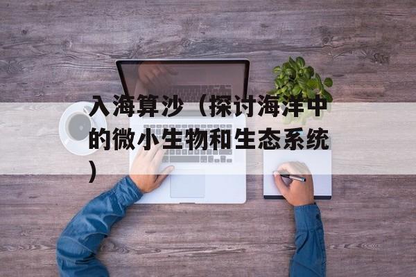 入海算沙（探讨海洋中的微小生物和生态系统）-第1张图片-居家生活