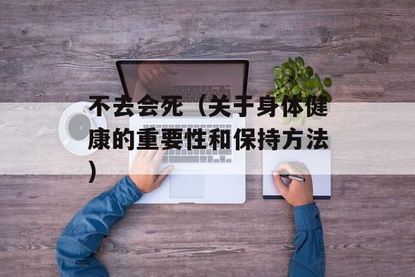 不去会死（关于身体健康的重要性和保持方法）-第1张图片-居家生活