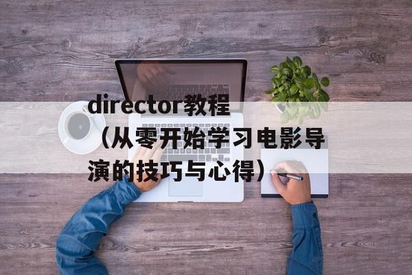 director教程（从零开始学习电影导演的技巧与心得）-第1张图片-居家生活