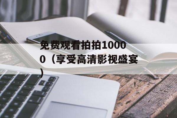 免费观看拍拍10000（享受高清影视盛宴）-第1张图片-居家生活