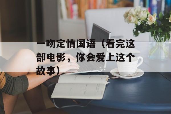 一吻定情国语（看完这部电影，你会爱上这个故事）-第1张图片-居家生活