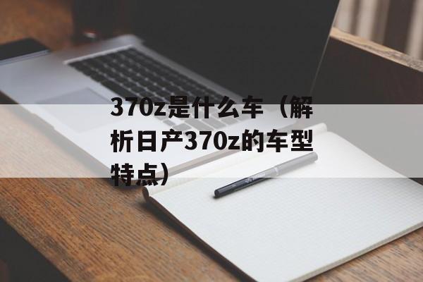 370z是什么车（解析日产370z的车型特点）-第1张图片-居家生活