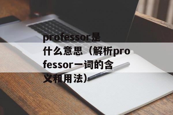 professor是什么意思（解析professor一词的含义和用法）-第1张图片-居家生活
