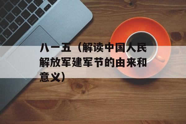 八一五（解读中国人民解放军建军节的由来和意义）-第1张图片-居家生活