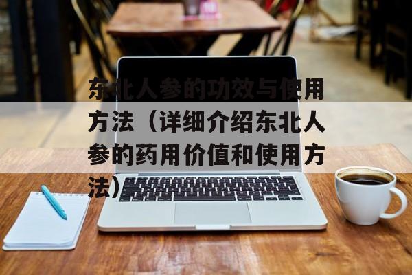 东北人参的功效与使用方法（详细介绍东北人参的药用价值和使用方法）-第1张图片-居家生活