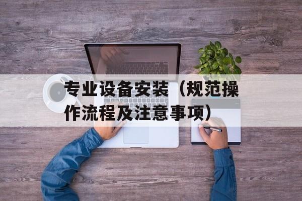 专业设备安装（规范操作流程及注意事项）-第1张图片-居家生活