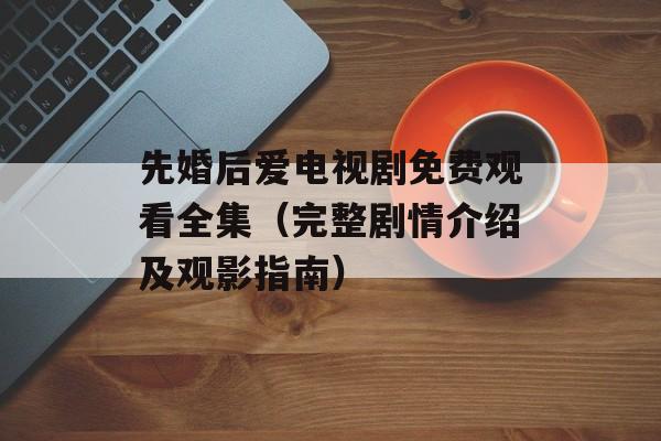 先婚后爱电视剧免费观看全集（完整剧情介绍及观影指南）-第1张图片-居家生活