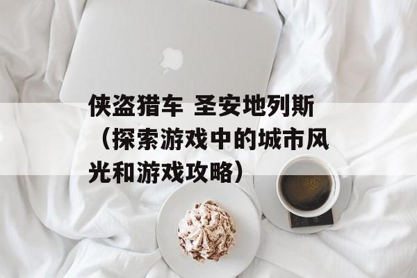 侠盗猎车 圣安地列斯（探索游戏中的城市风光和游戏攻略）-第1张图片-居家生活