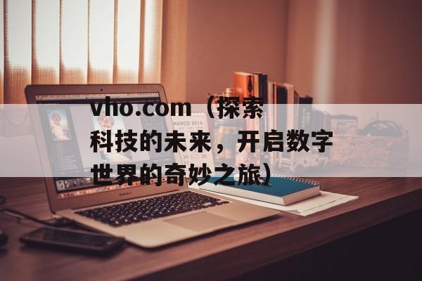 vho.com（探索科技的未来，开启数字世界的奇妙之旅）-第1张图片-居家生活