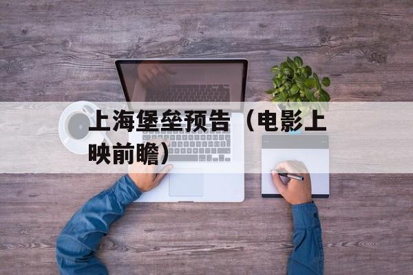 上海堡垒预告（电影上映前瞻）-第1张图片-居家生活