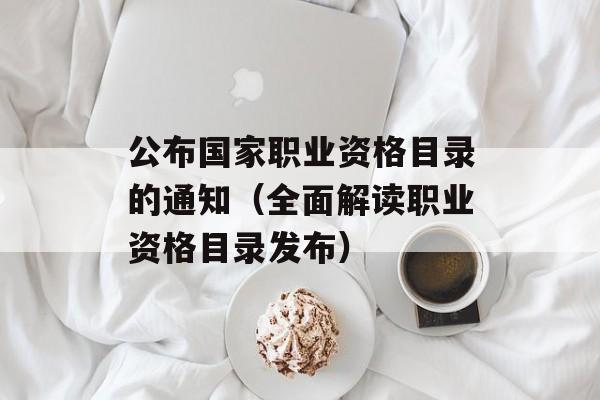 公布国家职业资格目录的通知（全面解读职业资格目录发布）-第1张图片-居家生活