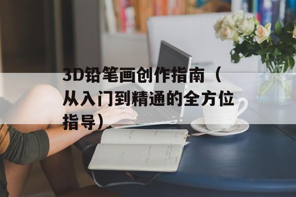 3D铅笔画创作指南（从入门到精通的全方位指导）-第1张图片-居家生活