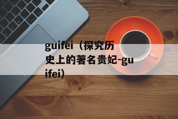 guifei（探究历史上的著名贵妃-guifei）-第1张图片-居家生活
