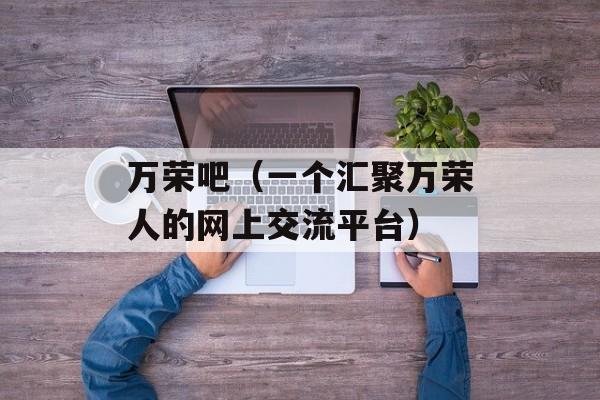 万荣吧（一个汇聚万荣人的网上交流平台）-第1张图片-居家生活