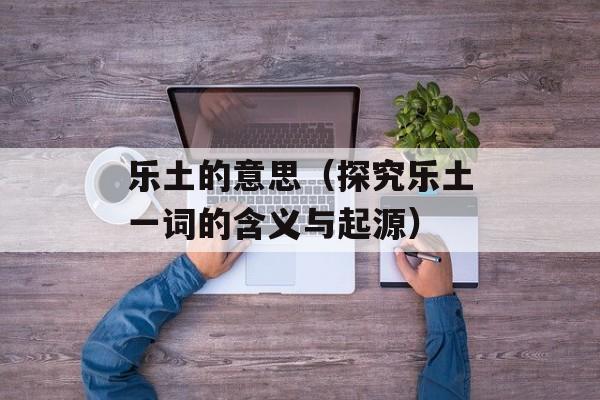 乐土的意思（探究乐土一词的含义与起源）-第1张图片-居家生活