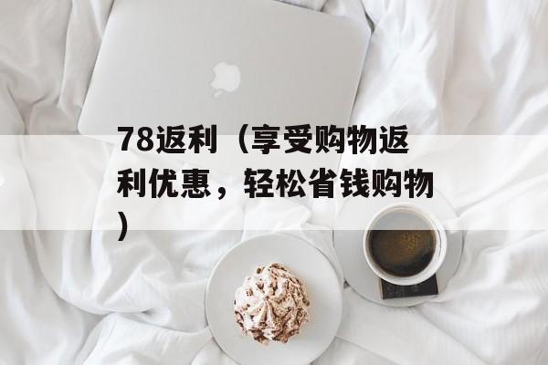 78返利（享受购物返利优惠，轻松省钱购物）-第1张图片-居家生活