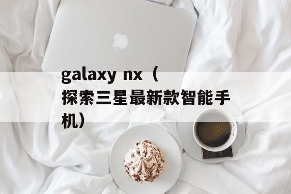 galaxy nx（探索三星最新款智能手机）-第1张图片-居家生活
