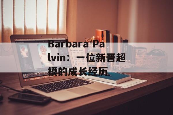 Barbara Palvin：一位新晋超模的成长经历-第1张图片-居家生活