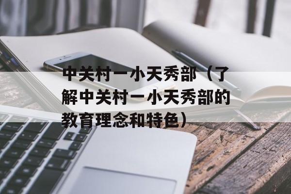 中关村一小天秀部（了解中关村一小天秀部的教育理念和特色）-第1张图片-居家生活