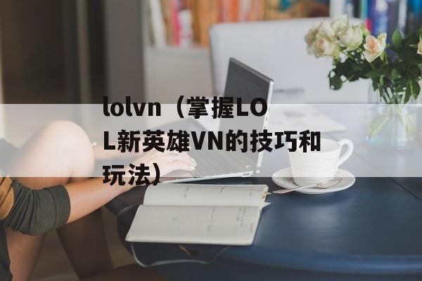 lolvn（掌握LOL新英雄VN的技巧和玩法）-第1张图片-居家生活