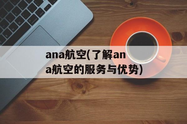 ana航空(了解ana航空的服务与优势)-第1张图片-居家生活