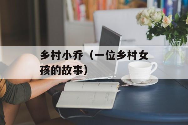 乡村小乔（一位乡村女孩的故事）-第1张图片-居家生活