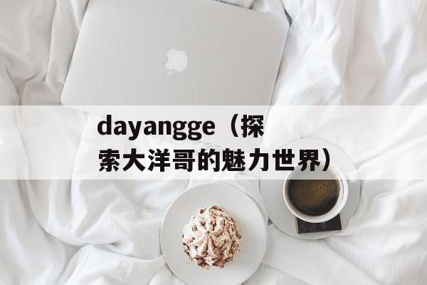 dayangge（探索大洋哥的魅力世界）-第1张图片-居家生活