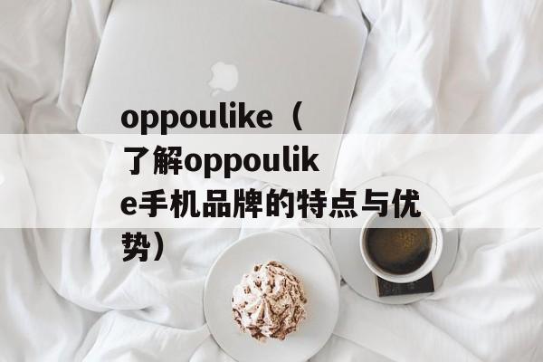oppoulike（了解oppoulike手机品牌的特点与优势）-第1张图片-居家生活
