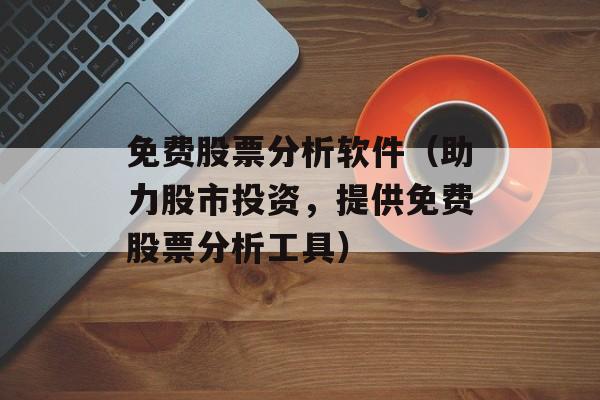 免费股票分析软件（助力股市投资，提供免费股票分析工具）-第1张图片-居家生活