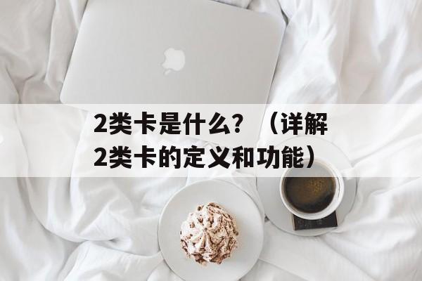 2类卡是什么？（详解2类卡的定义和功能）-第1张图片-居家生活