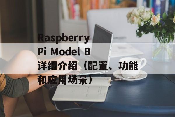 Raspberry Pi Model B详细介绍（配置、功能和应用场景）-第1张图片-居家生活