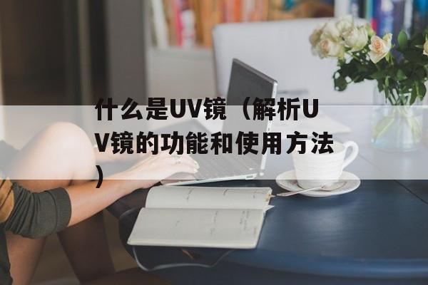 什么是UV镜（解析UV镜的功能和使用方法）-第1张图片-居家生活