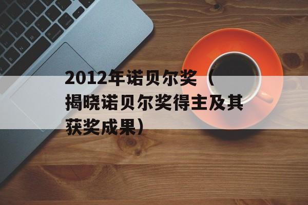 2012年诺贝尔奖（揭晓诺贝尔奖得主及其获奖成果）-第1张图片-居家生活
