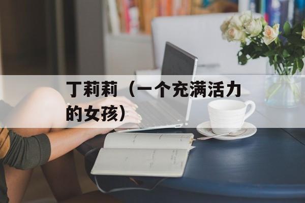 丁莉莉（一个充满活力的女孩）-第1张图片-居家生活