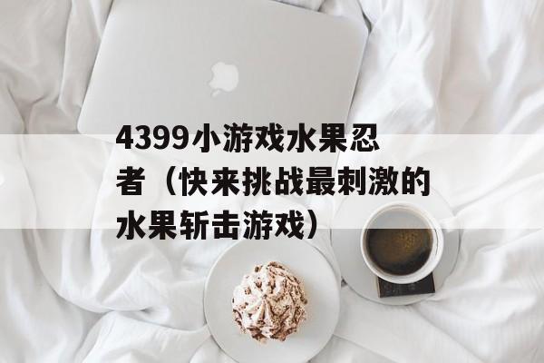 4399小游戏水果忍者（快来挑战最刺激的水果斩击游戏）-第1张图片-居家生活