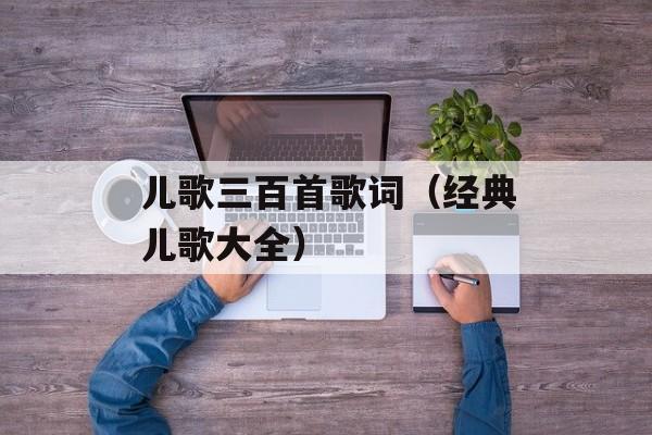 儿歌三百首歌词（经典儿歌大全）-第1张图片-居家生活