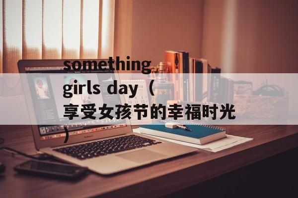 something girls day（享受女孩节的幸福时光）-第1张图片-居家生活